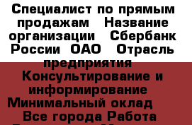 Специалист по прямым продажам › Название организации ­ Сбербанк России, ОАО › Отрасль предприятия ­ Консультирование и информирование › Минимальный оклад ­ 1 - Все города Работа » Вакансии   . Мордовия респ.